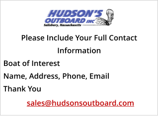 Please Include Your Full Contact  Information  Boat of Interest Name, Address, Phone, Email Thank You     sales@hudsonsoutboard.com
